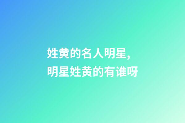 姓黄的名人明星,明星姓黄的有谁呀
