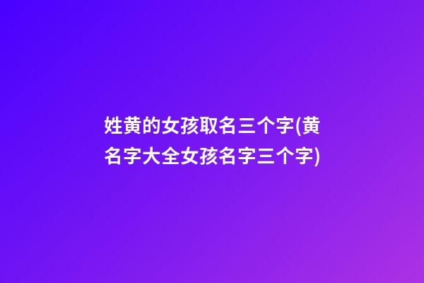 姓黄的女孩取名三个字(黄名字大全女孩名字三个字)