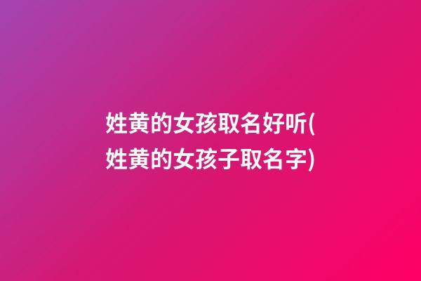 姓黄的女孩取名好听(姓黄的女孩子取名字)