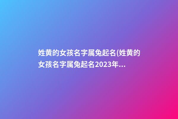姓黄的女孩名字属兔起名(姓黄的女孩名字属兔起名2023年)