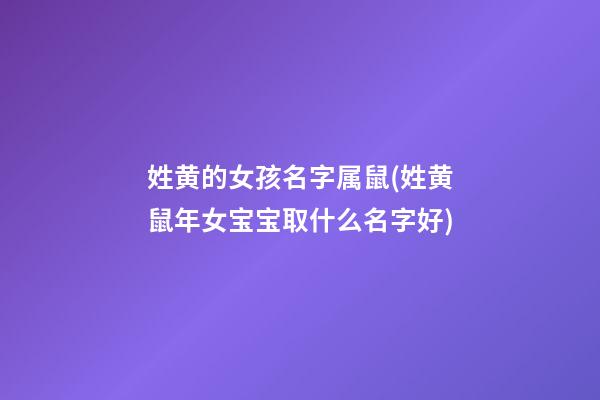 姓黄的女孩名字属鼠(姓黄鼠年女宝宝取什么名字好)
