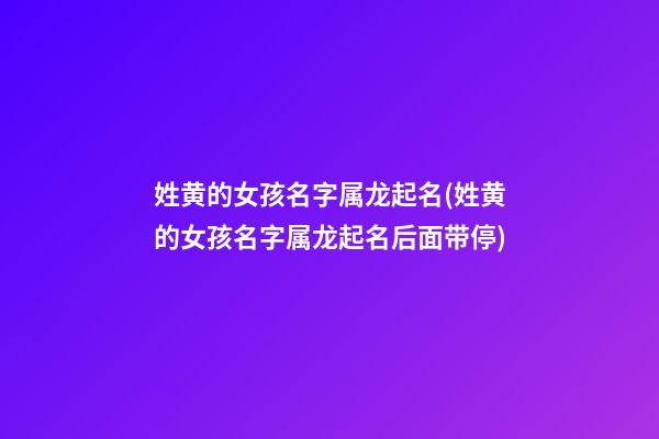 姓黄的女孩名字属龙起名(姓黄的女孩名字属龙起名后面带停)