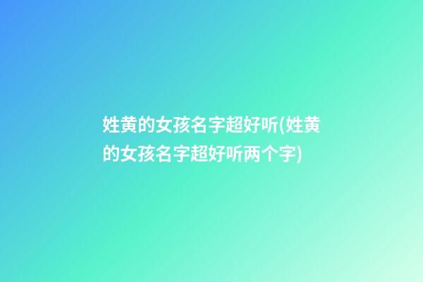 姓黄的女孩名字超好听(姓黄的女孩名字超好听两个字)