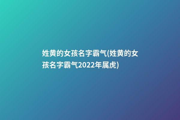 姓黄的女孩名字霸气(姓黄的女孩名字霸气2022年属虎)