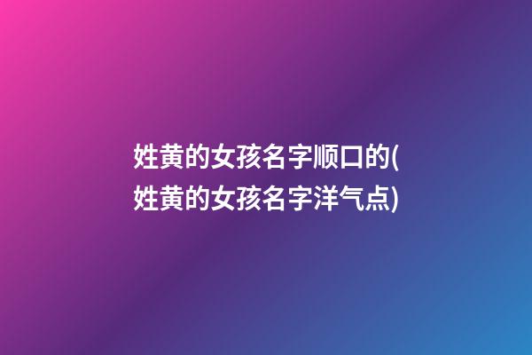 姓黄的女孩名字顺口的(姓黄的女孩名字洋气点)