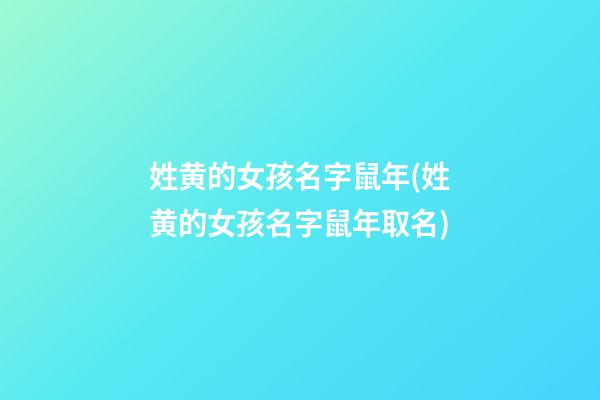 姓黄的女孩名字鼠年(姓黄的女孩名字鼠年取名)