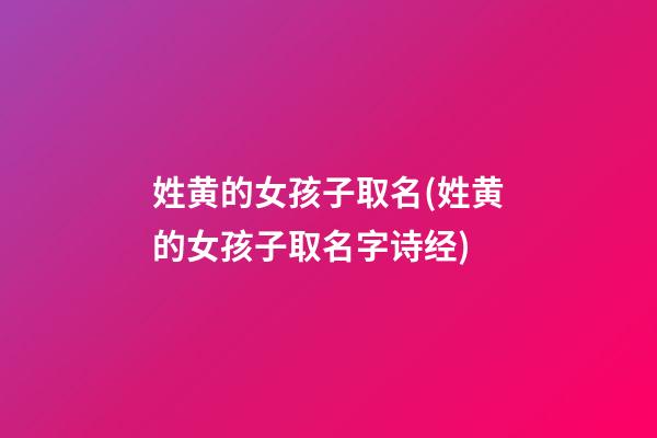 姓黄的女孩子取名(姓黄的女孩子取名字诗经)