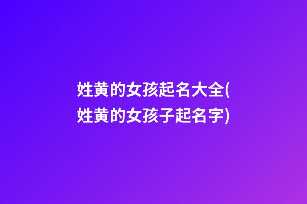 姓黄的女孩起名大全(姓黄的女孩子起名字)