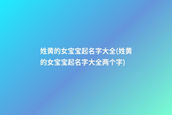 姓黄的女宝宝起名字大全(姓黄的女宝宝起名字大全两个字)