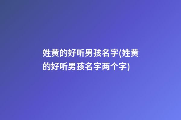 姓黄的好听男孩名字(姓黄的好听男孩名字两个字)