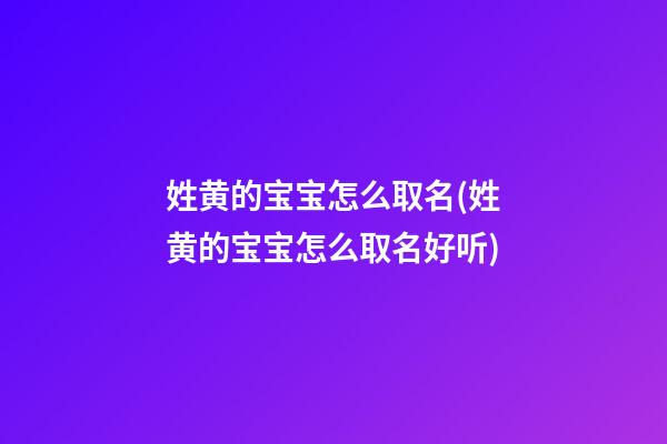 姓黄的宝宝怎么取名(姓黄的宝宝怎么取名好听)
