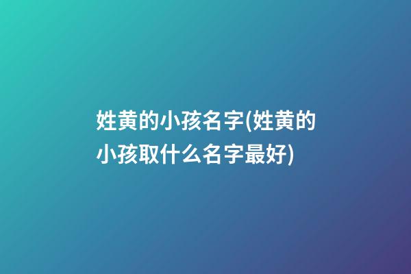姓黄的小孩名字(姓黄的小孩取什么名字最好)