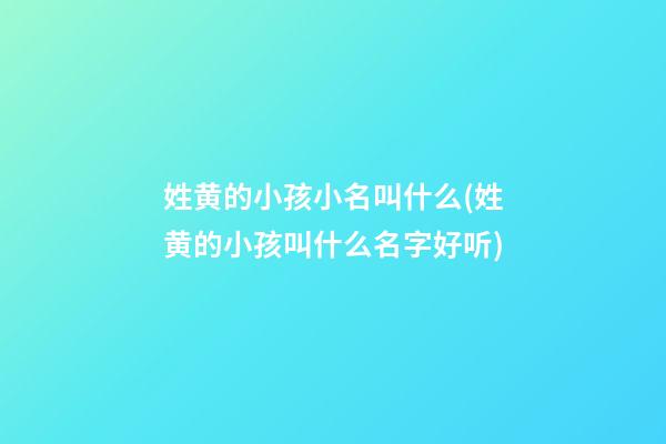 姓黄的小孩小名叫什么(姓黄的小孩叫什么名字好听)