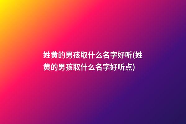 姓黄的男孩取什么名字好听(姓黄的男孩取什么名字好听点)