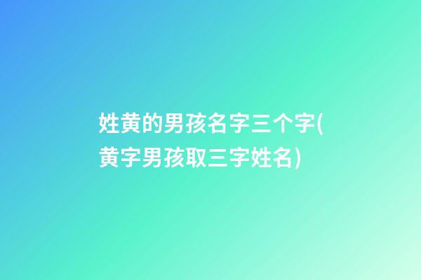 姓黄的男孩名字三个字(黄字男孩取三字姓名)