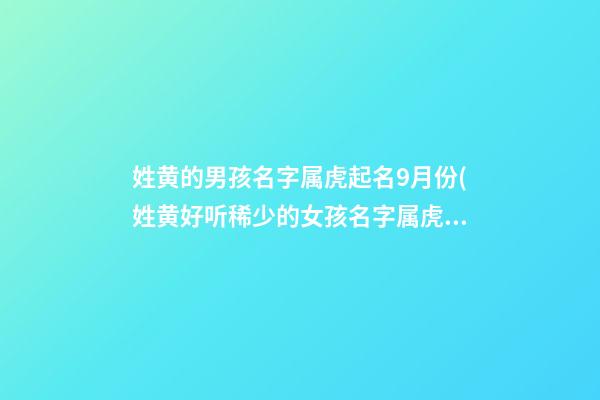 姓黄的男孩名字属虎起名9月份(姓黄好听稀少的女孩名字属虎)