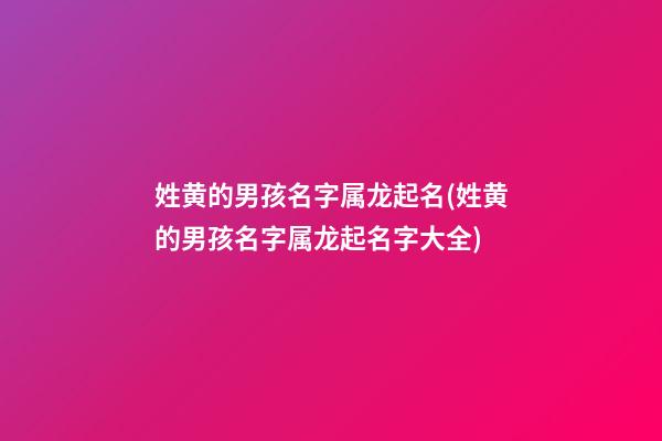 姓黄的男孩名字属龙起名(姓黄的男孩名字属龙起名字大全)