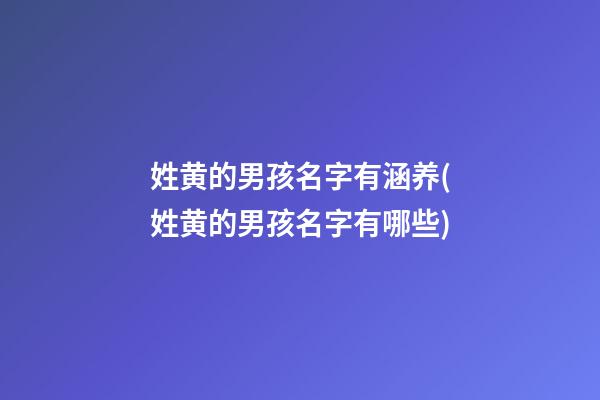 姓黄的男孩名字有涵养(姓黄的男孩名字有哪些)
