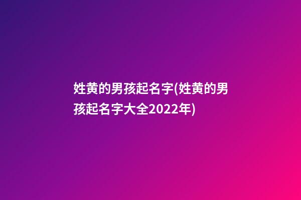 姓黄的男孩起名字(姓黄的男孩起名字大全2022年)