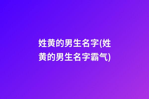姓黄的男生名字(姓黄的男生名字霸气)
