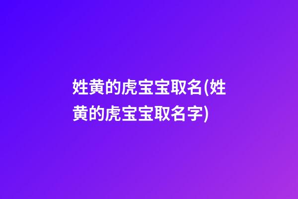 姓黄的虎宝宝取名(姓黄的虎宝宝取名字)