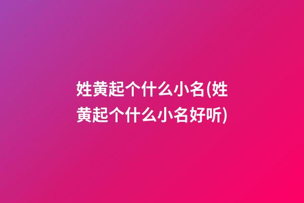 姓黄起个什么小名(姓黄起个什么小名好听)