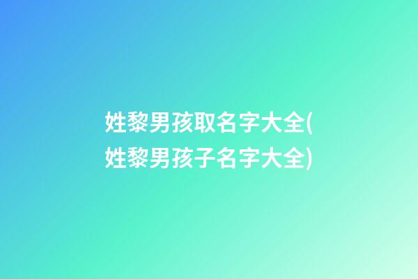 姓黎男孩取名字大全(姓黎男孩子名字大全)