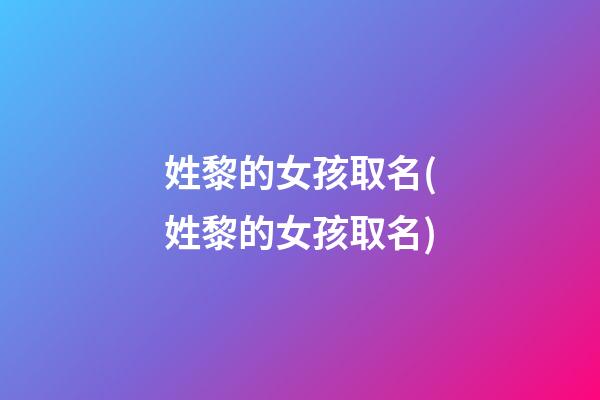 姓黎的女孩取名(姓黎的女孩取名)