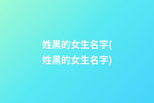姓黑的女生名字(姓黑的女生名字)