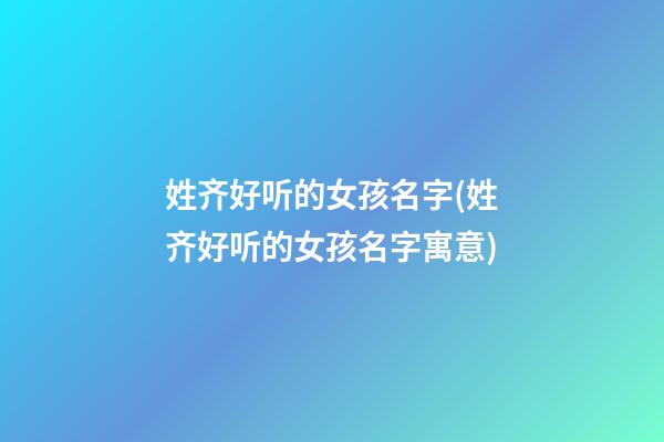 姓齐好听的女孩名字(姓齐好听的女孩名字寓意)