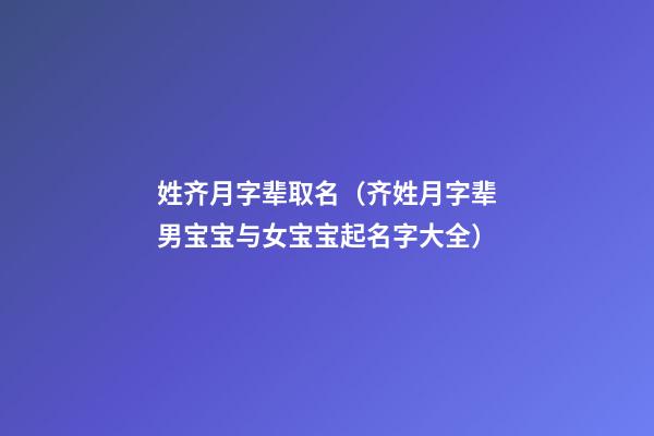 姓齐月字辈取名（齐姓月字辈男宝宝与女宝宝起名字大全）