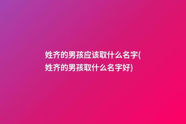 姓齐的男孩应该取什么名字(姓齐的男孩取什么名字好)