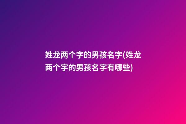 姓龙两个字的男孩名字(姓龙两个字的男孩名字有哪些)