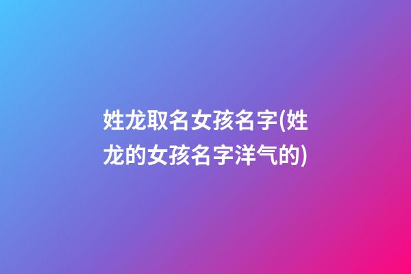 姓龙取名女孩名字(姓龙的女孩名字洋气的)