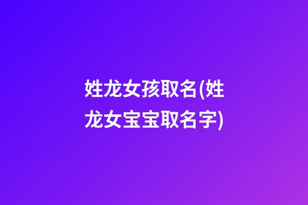 姓龙女孩取名(姓龙女宝宝取名字)