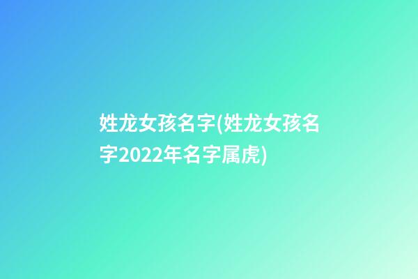 姓龙女孩名字(姓龙女孩名字2022年名字属虎)