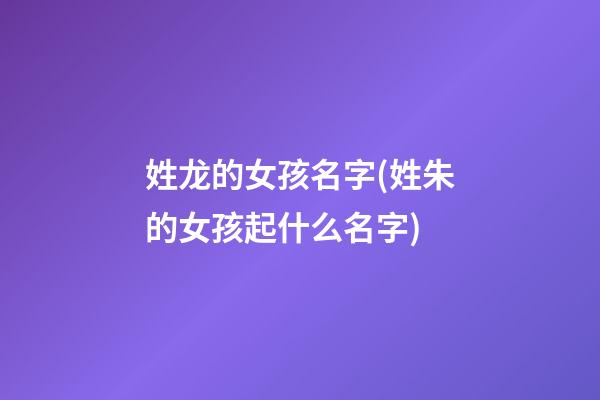 姓龙的女孩名字(姓朱的女孩起什么名字)