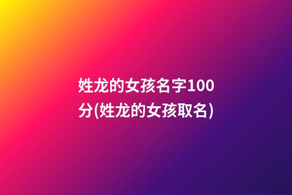 姓龙的女孩名字100分(姓龙的女孩取名)