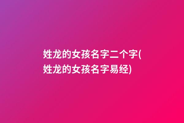姓龙的女孩名字二个字(姓龙的女孩名字易经)