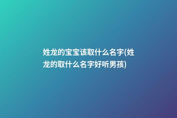姓龙的宝宝该取什么名字(姓龙的取什么名字好听男孩)