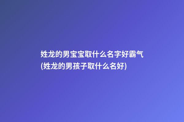 姓龙的男宝宝取什么名字好霸气(姓龙的男孩子取什么名好)