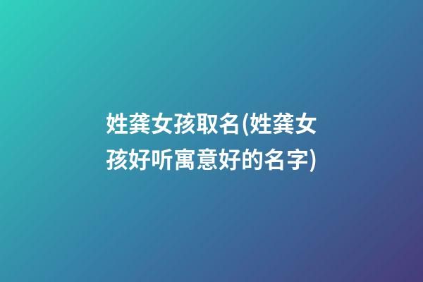 姓龚女孩取名(姓龚女孩好听寓意好的名字)