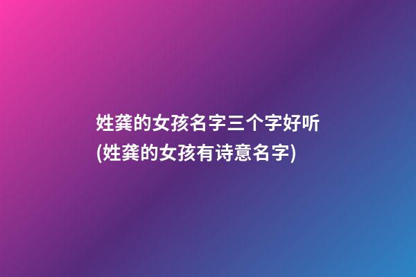 姓龚的女孩名字三个字好听(姓龚的女孩有诗意名字)