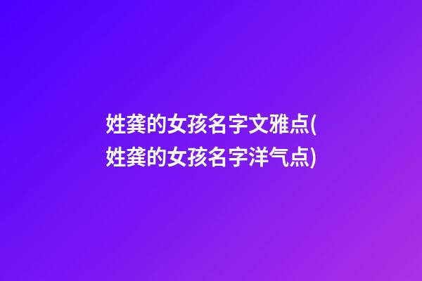 姓龚的女孩名字文雅点(姓龚的女孩名字洋气点)