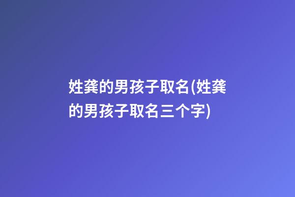 姓龚的男孩子取名(姓龚的男孩子取名三个字)