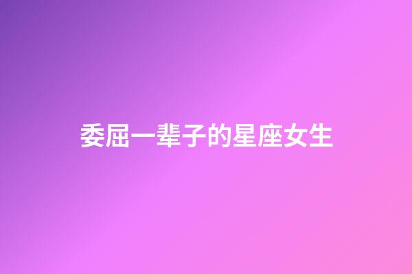 委屈一辈子的星座女生-第1张-星座运势-玄机派