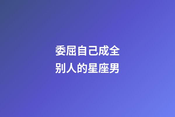 委屈自己成全别人的星座男-第1张-星座运势-玄机派