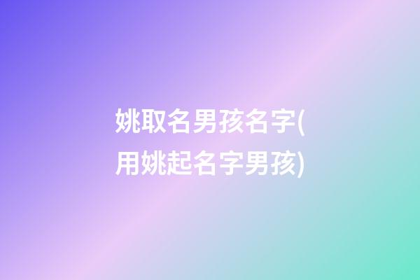姚取名男孩名字(用姚起名字男孩)