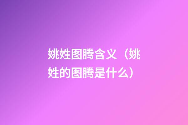 姚姓图腾含义（姚姓的图腾是什么?）