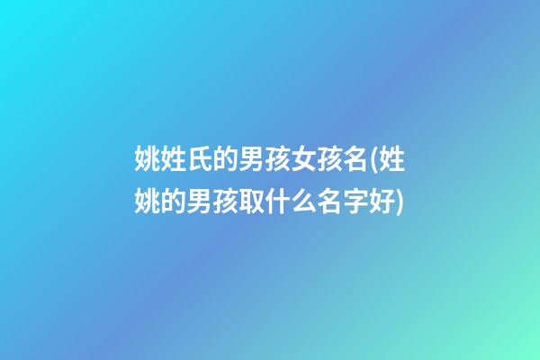 姚姓氏的男孩女孩名(姓姚的男孩取什么名字好)